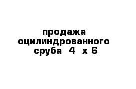 продажа  оцилиндрованного  сруба  4  х 6